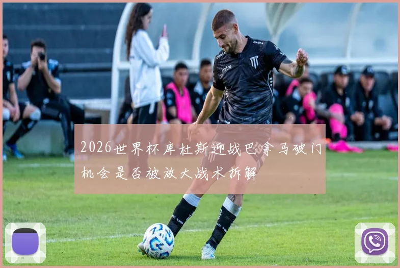 2026世界杯库杜斯迎战巴拿马破门机会是否被放大战术拆解