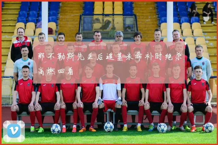 那不勒斯先丢后追基米希补时绝杀高燃回看