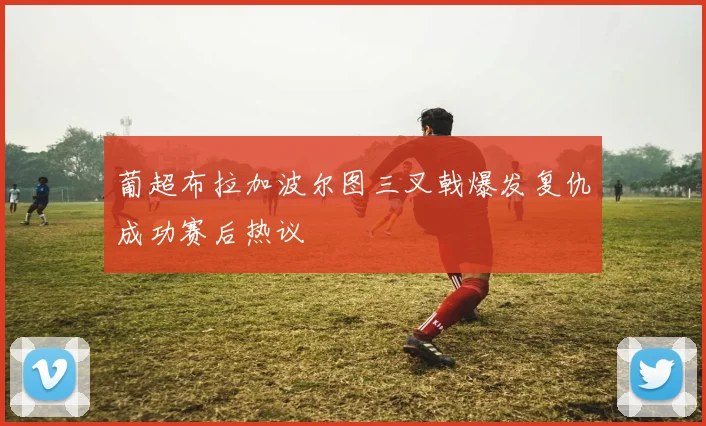 葡超布拉加波尔图三叉戟爆发复仇成功赛后热议