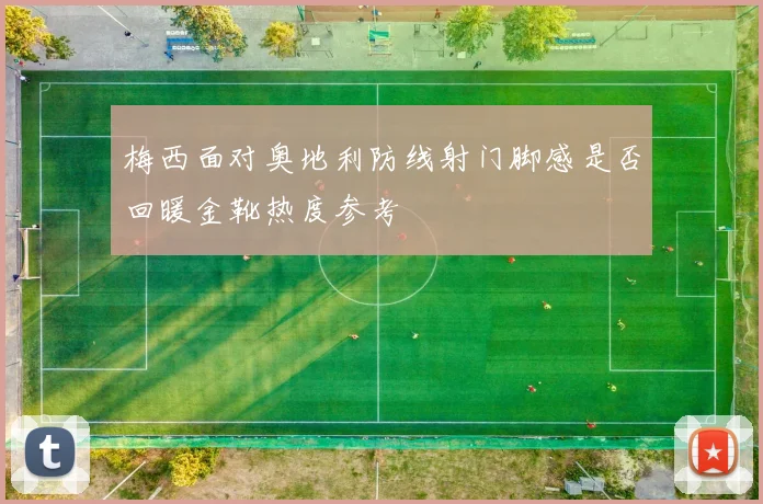 梅西面对奥地利防线射门脚感是否回暖金靴热度参考