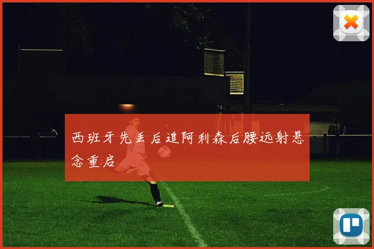 西班牙先丢后追阿利森后腰远射悬念重启