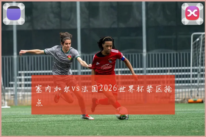 塞内加尔vs法国2026世界杯禁区抢点