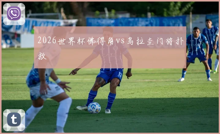 2026世界杯佛得角vs乌拉圭门将扑救