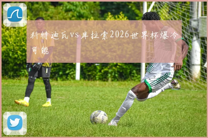 科特迪瓦vs库拉索2026世界杯爆冷可能