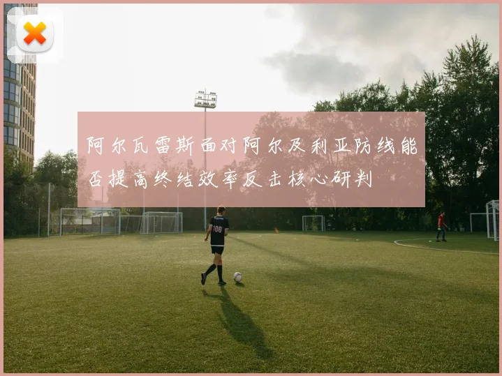 阿尔瓦雷斯面对阿尔及利亚防线能否提高终结效率反击核心研判
