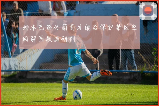 姆本巴面对葡萄牙能否保护禁区空间解围数据研判