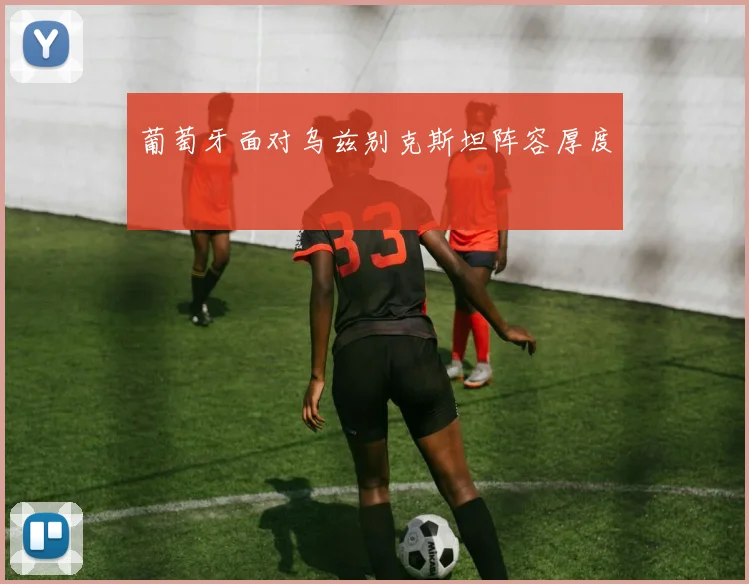 葡萄牙面对乌兹别克斯坦阵容厚度