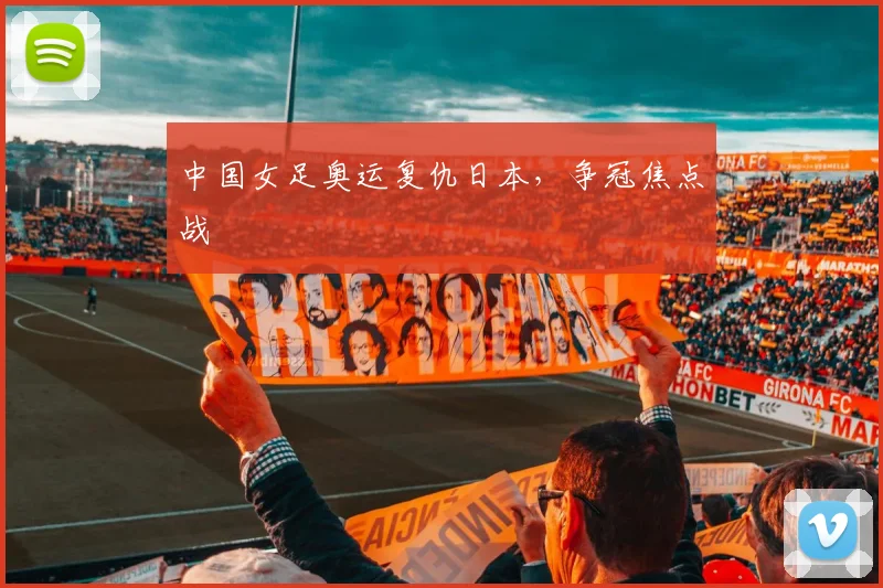 中国女足奥运复仇日本，争冠焦点战
