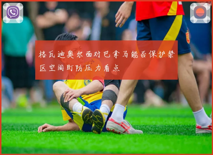 格瓦迪奥尔面对巴拿马能否保护禁区空间盯防压力看点