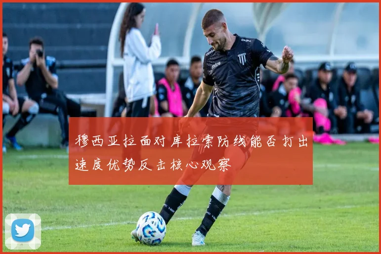 穆西亚拉面对库拉索防线能否打出速度优势反击核心观察