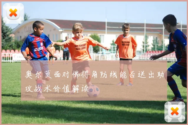 奥尔莫面对佛得角防线能否送出助攻战术价值解读