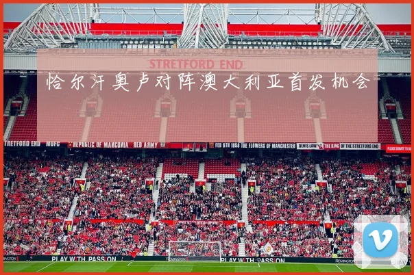 恰尔汗奥卢对阵澳大利亚首发机会