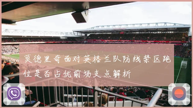 莫德里奇面对英格兰队防线禁区跑位是否占优前场支点解析