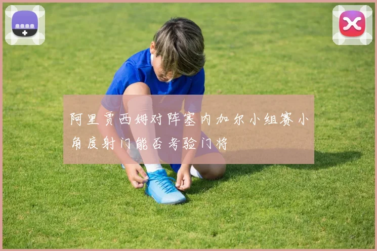 阿里贾西姆对阵塞内加尔小组赛小角度射门能否考验门将