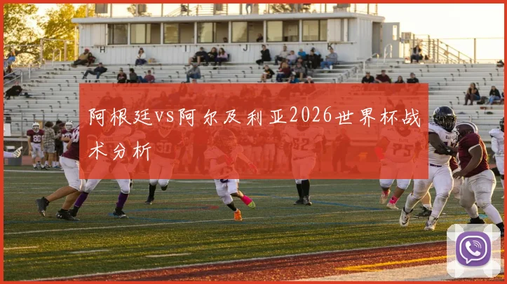 阿根廷vs阿尔及利亚2026世界杯战术分析