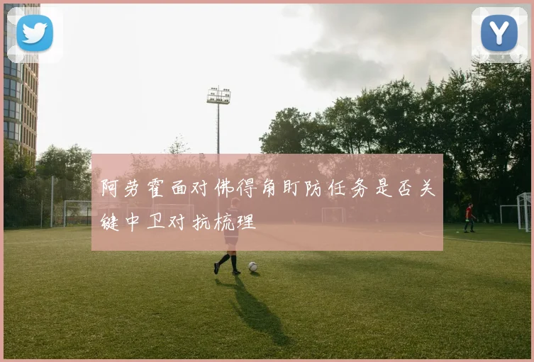 阿劳霍面对佛得角盯防任务是否关键中卫对抗梳理