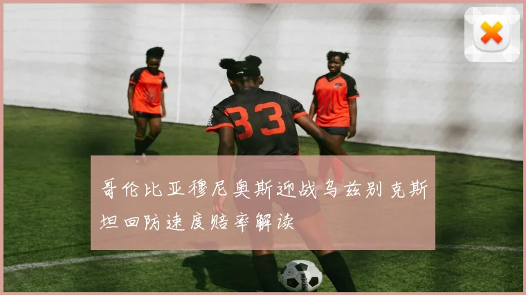 哥伦比亚穆尼奥斯迎战乌兹别克斯坦回防速度赔率解读