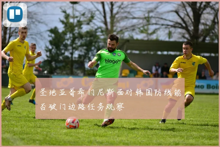 圣地亚哥希门尼斯面对韩国防线能否破门边路任务观察