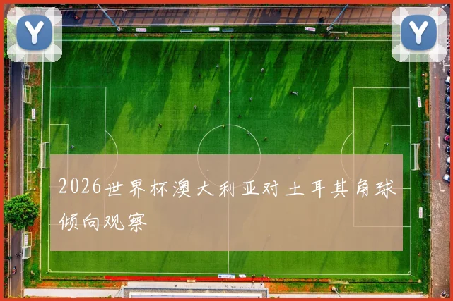2026世界杯澳大利亚对土耳其角球倾向观察