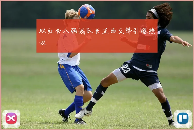 双红会八强战队长正面交锋引爆热议
