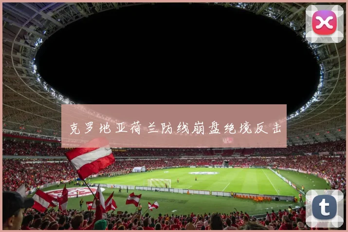 克罗地亚荷兰防线崩盘绝境反击