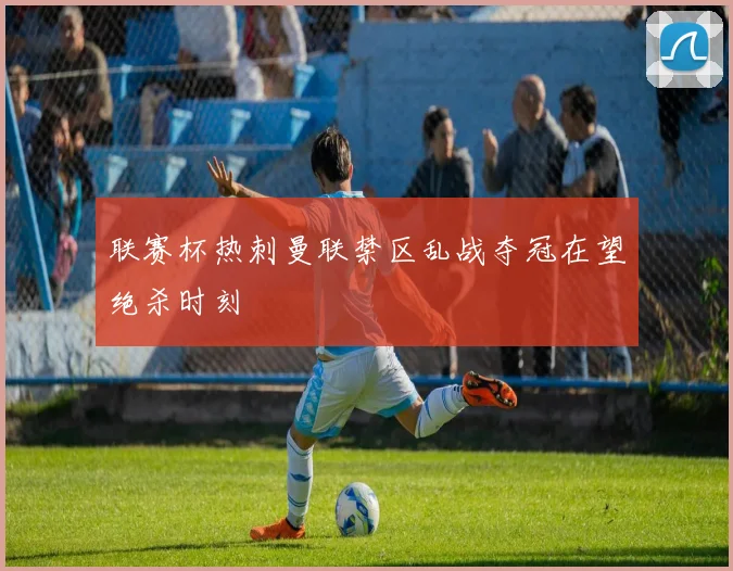 联赛杯热刺曼联禁区乱战夺冠在望绝杀时刻