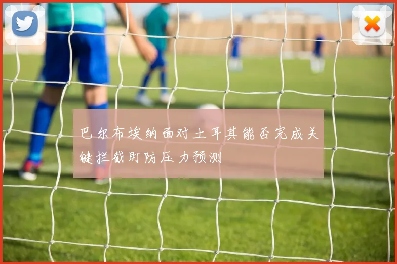 巴尔布埃纳面对土耳其能否完成关键拦截盯防压力预测