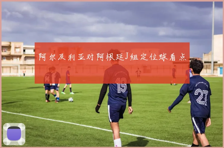 阿尔及利亚对阿根廷J组定位球看点