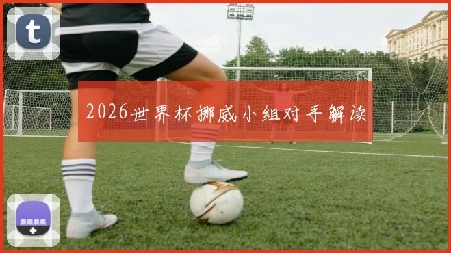 2026世界杯挪威小组对手解读
