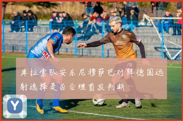 库拉索队安东尼穆萨巴对阵德国远射选择是否合理首发判断