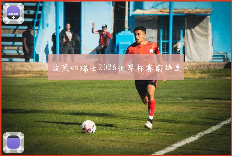 波黑vs瑞士2026世界杯赛前热度