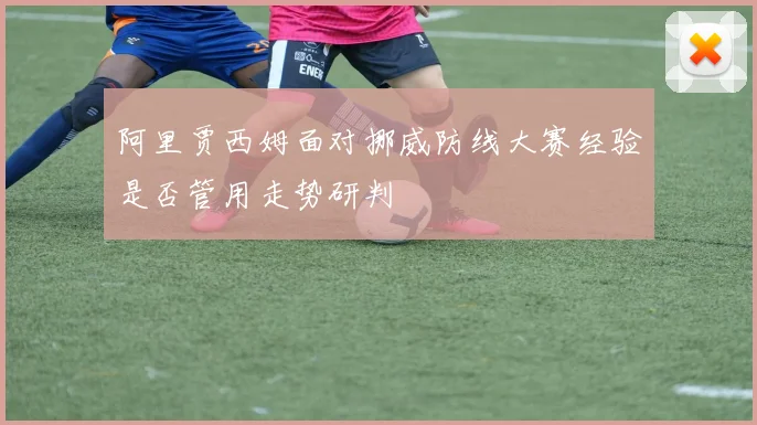 阿里贾西姆面对挪威防线大赛经验是否管用走势研判