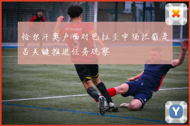恰尔汗奥卢面对巴拉圭中场拦截是否关键推进任务观察