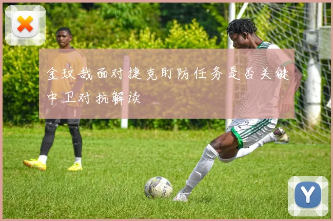 金玟哉面对捷克盯防任务是否关键中卫对抗解读