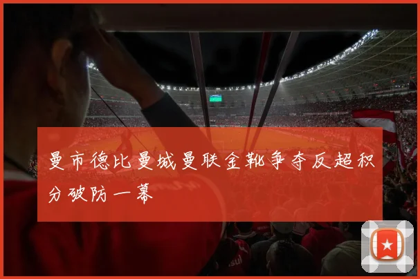 曼市德比曼城曼联金靴争夺反超积分破防一幕