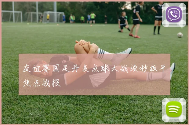 友谊赛国足丹麦点球大战读秒扳平焦点战报