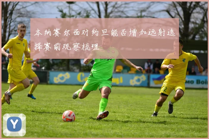 本纳赛尔面对约旦能否增加远射选择赛前观察梳理