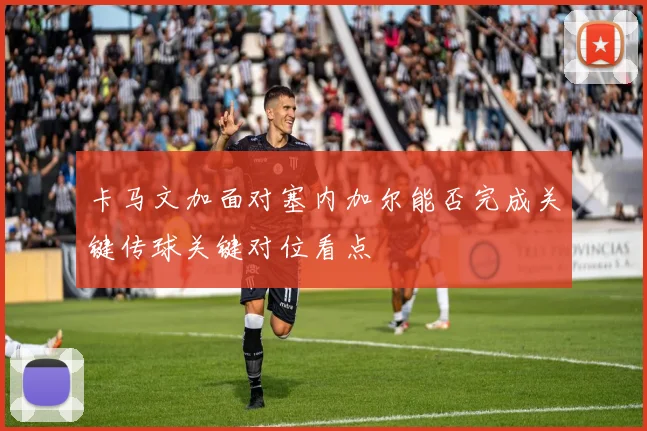 卡马文加面对塞内加尔能否完成关键传球关键对位看点