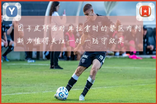 因卡皮耶面对库拉索时的禁区内判断力值得关注一对一防守效果