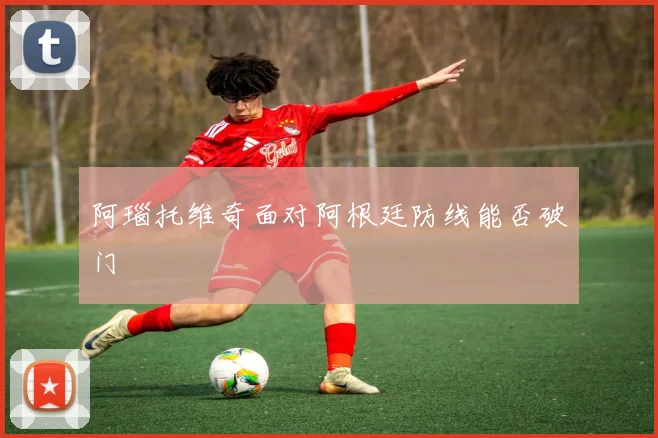 阿瑙托维奇面对阿根廷防线能否破门