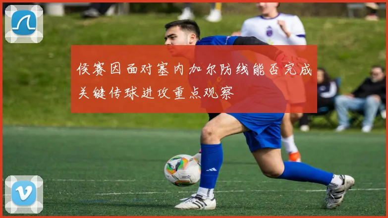 侯赛因面对塞内加尔防线能否完成关键传球进攻重点观察