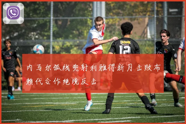 内马尔弧线兜射利雅得新月击败布赖代合作绝境反击
