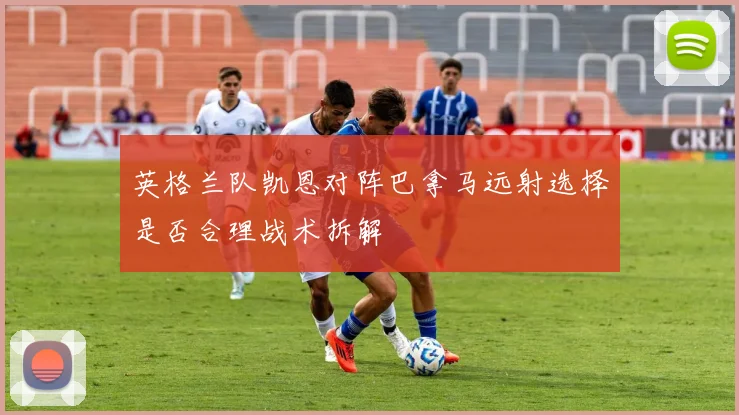 英格兰队凯恩对阵巴拿马远射选择是否合理战术拆解