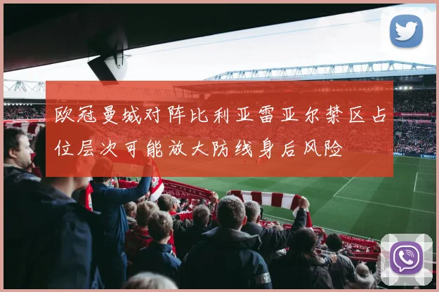 欧冠曼城对阵比利亚雷亚尔禁区占位层次可能放大防线身后风险