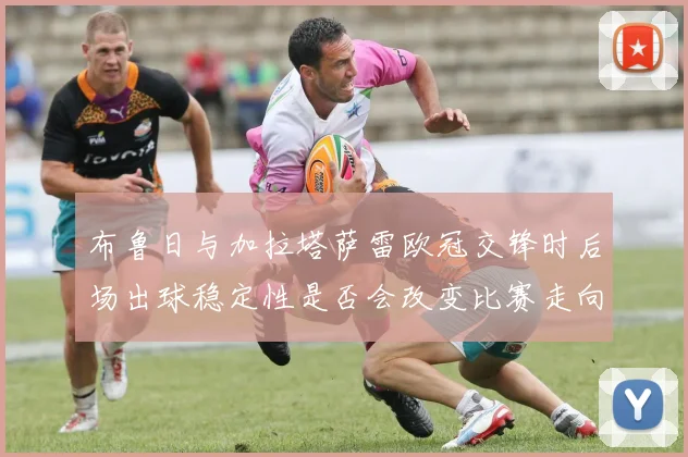 布鲁日与加拉塔萨雷欧冠交锋时后场出球稳定性是否会改变比赛走向
