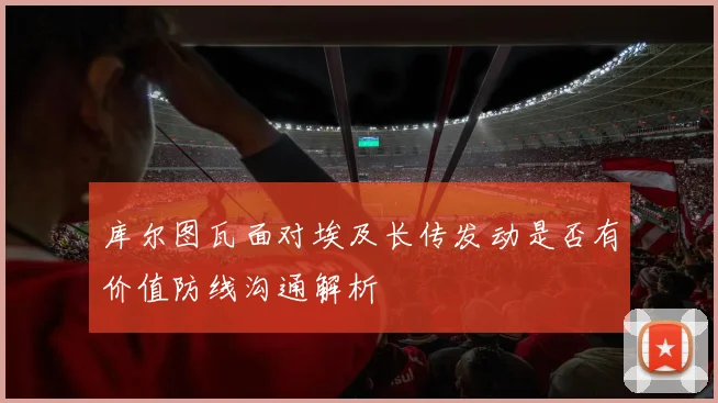 库尔图瓦面对埃及长传发动是否有价值防线沟通解析