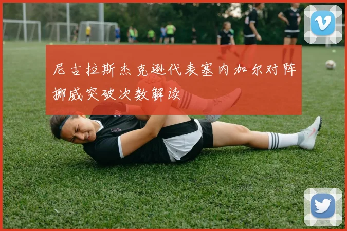 尼古拉斯杰克逊代表塞内加尔对阵挪威突破次数解读