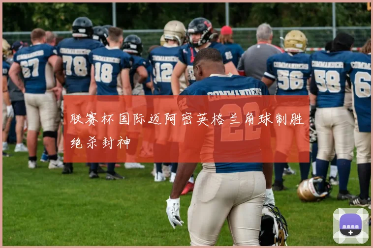 联赛杯国际迈阿密英格兰角球制胜绝杀封神