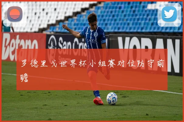 罗德里戈世界杯小组赛对位防守前瞻