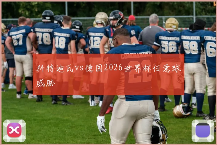 科特迪瓦vs德国2026世界杯任意球威胁